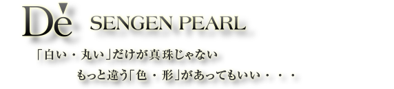 DE SENGEN PEARL　新開発モダン・パールやバロック真珠を用い、オリジナル・デザインで表現したプレミアム・カジュアル・ブランド